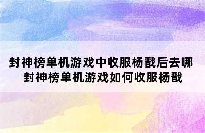 封神榜单机游戏中收服杨戬后去哪 封神榜单机游戏如何收服杨戬